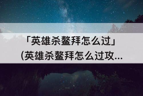 「英雄杀鳌拜怎么过」(英雄杀鳌拜怎么过攻略教程)