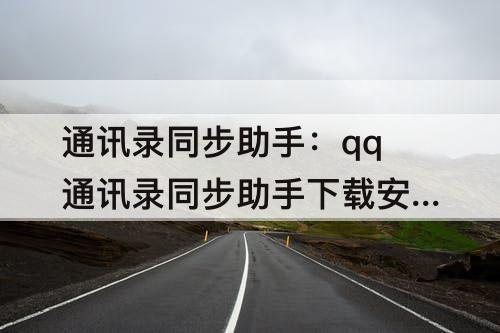 通讯录同步助手：qq通讯录同步助手下载安装