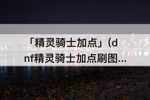 「精灵骑士加点」(dnf精灵骑士加点刷图)