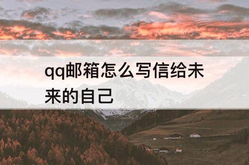 qq邮箱怎么写信给未来的自己