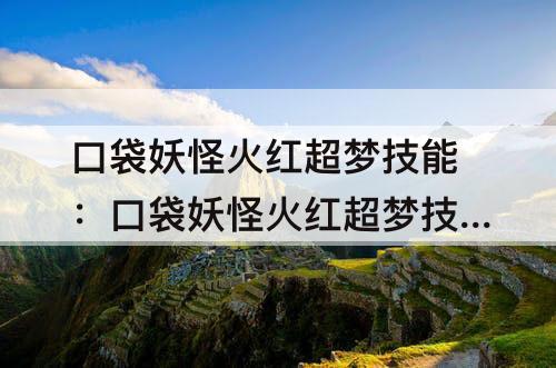 口袋妖怪火红超梦技能：口袋妖怪火红超梦技能表