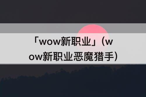 「wow新职业」(wow新职业恶魔猎手)