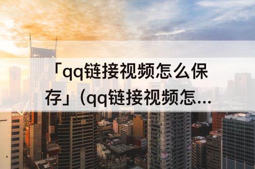「qq链接视频怎么保存」(qq链接视频怎么保存到相册)