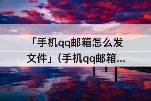 「手机qq邮箱怎么发文件」(手机qq邮箱怎么发文件给别的邮箱)