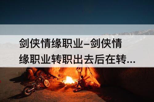 剑侠情缘职业-剑侠情缘职业转职出去后在转回来还能竞选大师兄嘛
