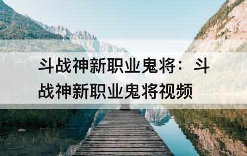 斗战神新职业鬼将：斗战神新职业鬼将视频
