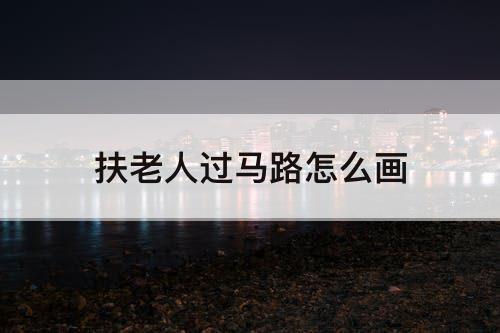 扶老人过马路怎么画