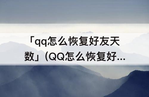 「qq怎么恢复好友天数」(QQ怎么恢复好友天数?)