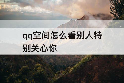 qq空间怎么看别人特别关心你