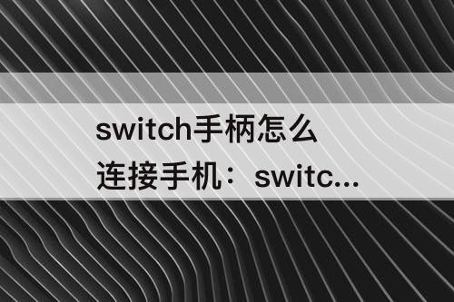 switch手柄怎么连接手机：switch手柄怎么连接手机玩游戏
