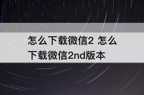 怎么下载微信2 怎么下载微信2nd版本