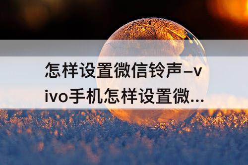 怎样设置微信铃声-vivo手机怎样设置微信铃声