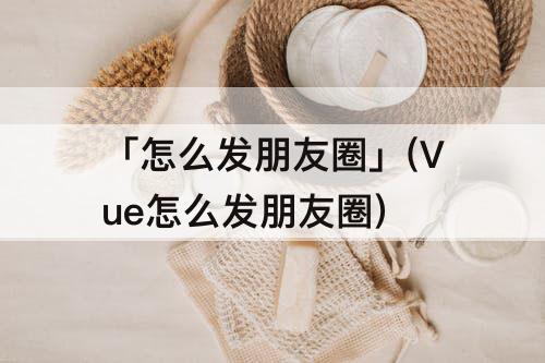 「怎么发朋友圈」(Vue怎么发朋友圈)