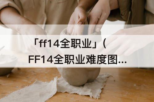 「ff14全职业」(FF14全职业难度图)