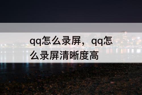 qq怎么录屏，qq怎么录屏清晰度高