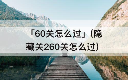 「60关怎么过」(隐藏关260关怎么过)