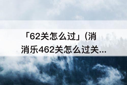 「62关怎么过」(消消乐462关怎么过关)
