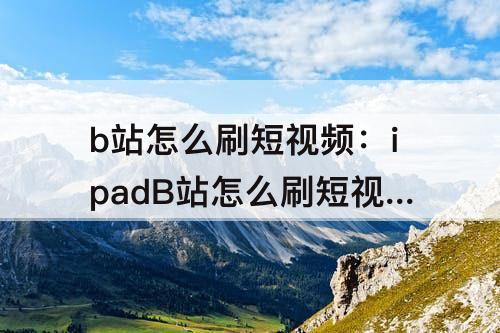 b站怎么刷短视频：ipadB站怎么刷短视频