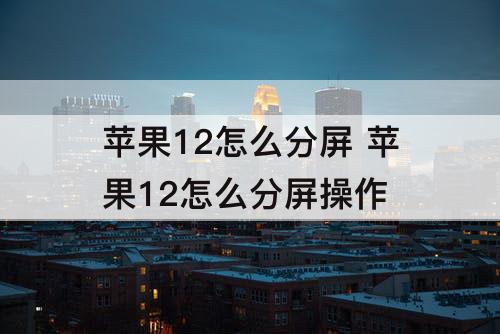 苹果12怎么分屏 苹果12怎么分屏操作