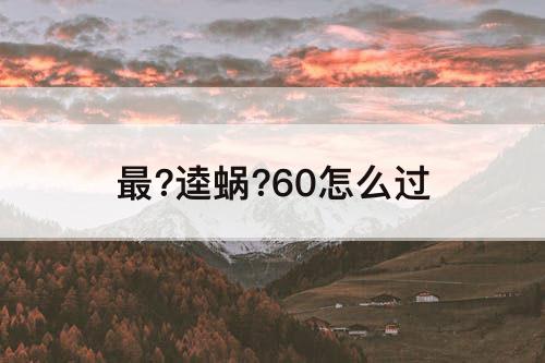 最?逵蜗?60怎么过