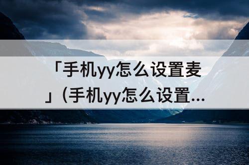 「手机yy怎么设置麦」(手机yy怎么设置麦序模式)