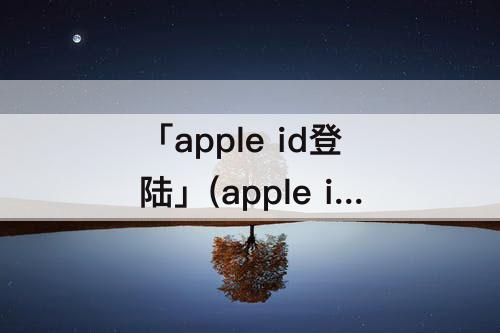「apple id登陆」(apple id登陆请求页面怎么看)