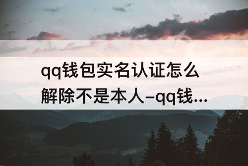 qq钱包实名认证怎么解除不是本人-qq钱包实名认证怎么解除不是本人贴吧