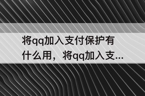 将qq加入支付保护有什么用，将qq加入支付保护有什么用要同意吗