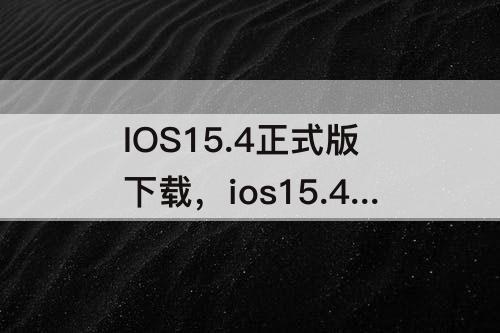 IOS15.4正式版下载，ios15.4正式版下载要多久