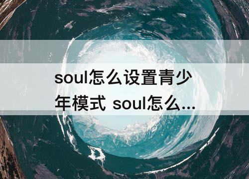 soul怎么设置青少年模式 soul怎么设置青少年模式ipad