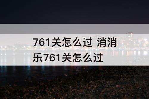 761关怎么过 消消乐761关怎么过