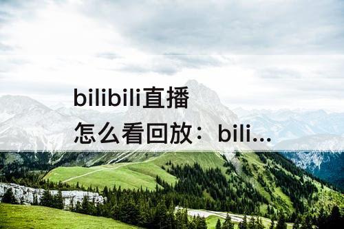 bilibili直播怎么看回放：bilibili直播怎么看回放网页