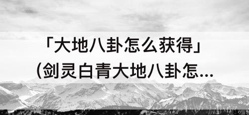 「大地八卦怎么获得」(剑灵白青大地八卦怎么获得)