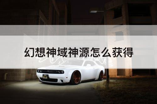 幻想神域神源怎么获得