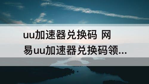 uu加速器兑换码 网易uu加速器兑换码领取