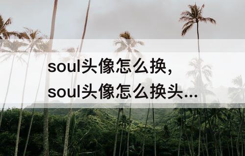 soul头像怎么换，soul头像怎么换头像