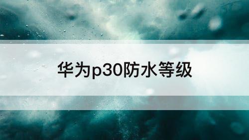 华为p30防水等级