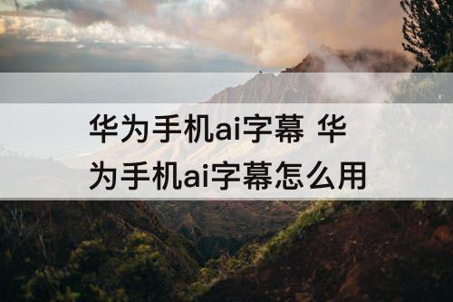 华为手机ai字幕 华为手机ai字幕怎么用