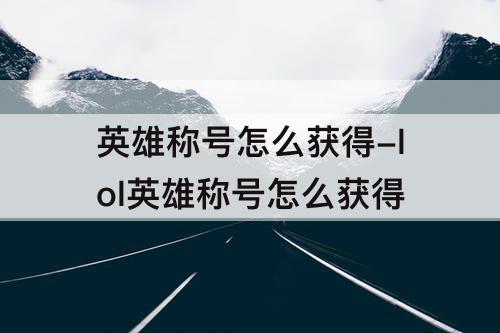 英雄称号怎么获得-lol英雄称号怎么获得