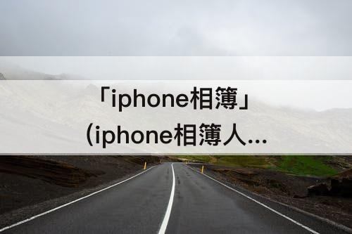 「iphone相簿」(iphone相簿人物与地点如何关闭)