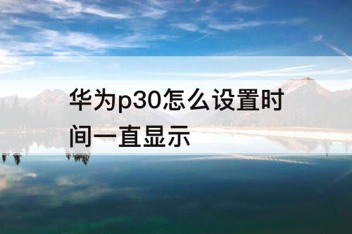 华为p30怎么设置时间一直显示