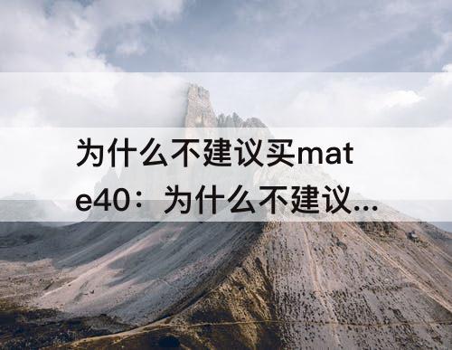 为什么不建议买mate40：为什么不建议买mate40pro