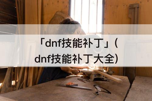 「dnf技能补丁」(dnf技能补丁大全)