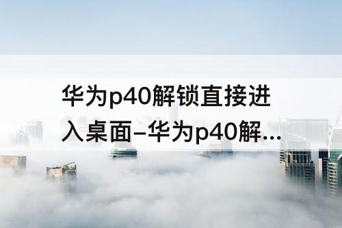 华为p40解锁直接进入桌面-华为p40解锁直接进入桌面怎么设置