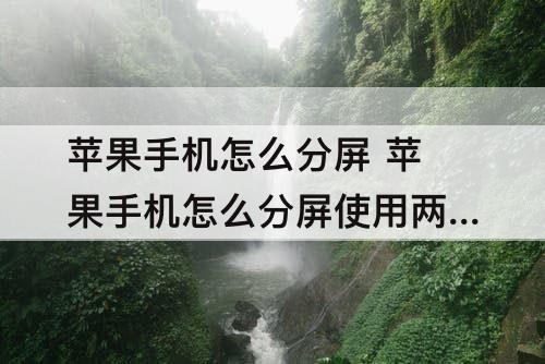 苹果手机怎么分屏 苹果手机怎么分屏使用两个软件