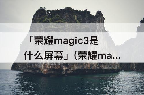 「荣耀magic3是什么屏幕」(荣耀magic3是什么屏幕厂)