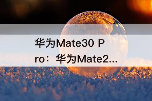 华为Mate30 Pro：华为Mate20 Pro和华为Mate30 Pro什么区