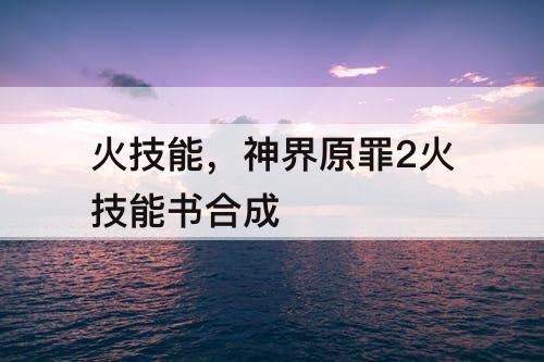 火技能，神界原罪2火技能书合成