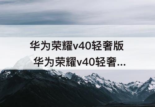 华为荣耀v40轻奢版 华为荣耀v40轻奢版怎么长截屏