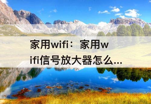 家用wifi：家用wifi信号放大器怎么用